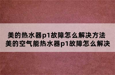 美的热水器p1故障怎么解决方法 美的空气能热水器p1故障怎么解决